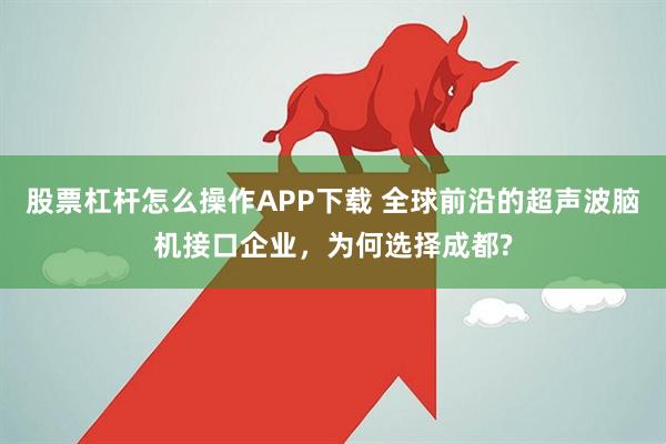 股票杠杆怎么操作APP下载 全球前沿的超声波脑机接口企业，为何选择成都?