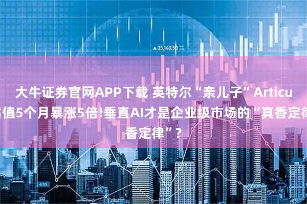 大牛证券官网APP下载 英特尔“亲儿子”Articul8估值5个月暴涨5倍!垂直AI才是企业级市场的“真香定律”?