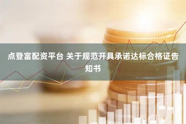 点登富配资平台 关于规范开具承诺达标合格证告知书