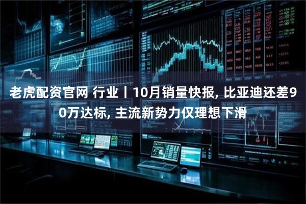 老虎配资官网 行业丨10月销量快报, 比亚迪还差90万达标, 主流新势力仅理想下滑