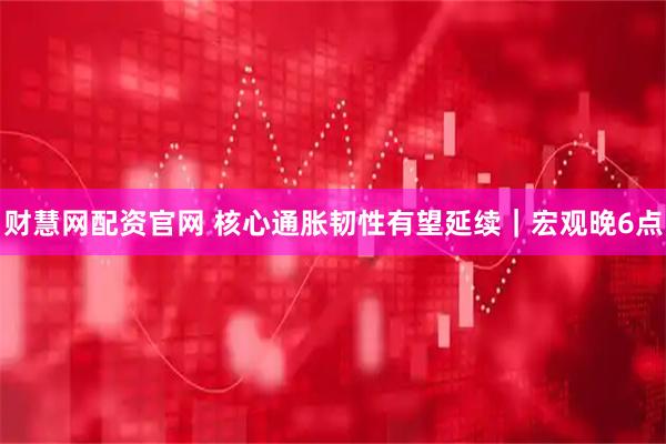 财慧网配资官网 核心通胀韧性有望延续｜宏观晚6点