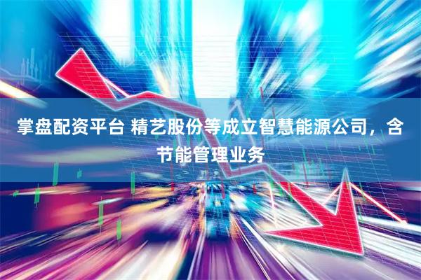 掌盘配资平台 精艺股份等成立智慧能源公司，含节能管理业务