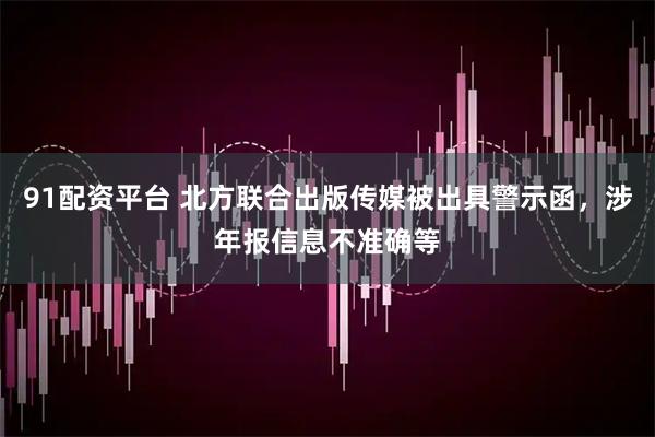 91配资平台 北方联合出版传媒被出具警示函，涉年报信息不准确等