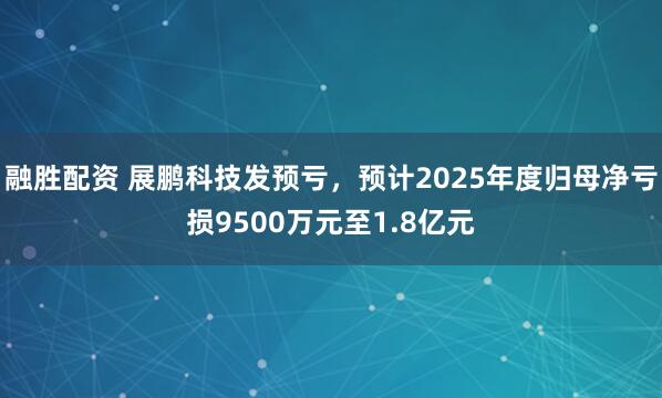 融胜配资 展鹏科技发预亏，预计2025年度归母净亏损9500万元至1.8亿元