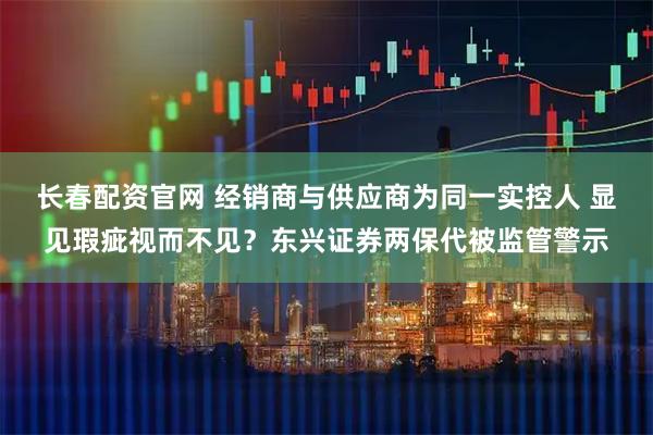 长春配资官网 经销商与供应商为同一实控人 显见瑕疵视而不见？东兴证券两保代被监管警示