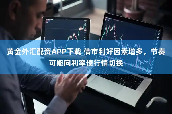 黄金外汇配资APP下载 债市利好因素增多，节奏可能向利率债行情切换