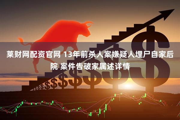莱财网配资官网 13年前杀人案嫌疑人埋尸自家后院 案件告破家属述详情