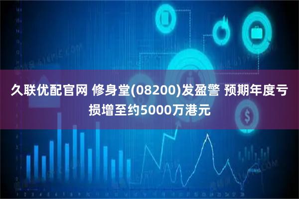 久联优配官网 修身堂(08200)发盈警 预期年度亏损增至约5000万港元