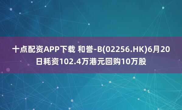 十点配资APP下载 和誉-B(02256.HK)6月20日耗资102.4万港元回购10万股