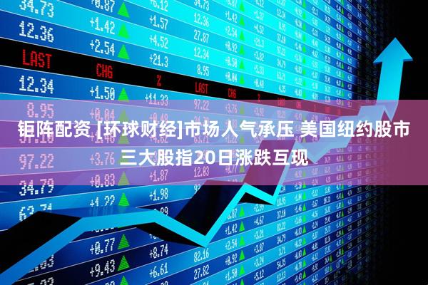 钜阵配资 [环球财经]市场人气承压 美国纽约股市三大股指20日涨跌互现