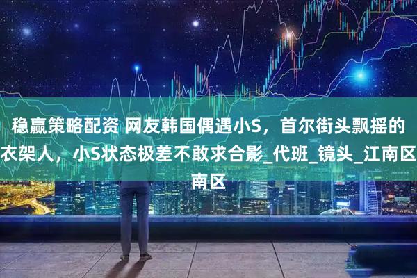 稳赢策略配资 网友韩国偶遇小S，首尔街头飘摇的衣架人，小S状态极差不敢求合影_代班_镜头_江南区