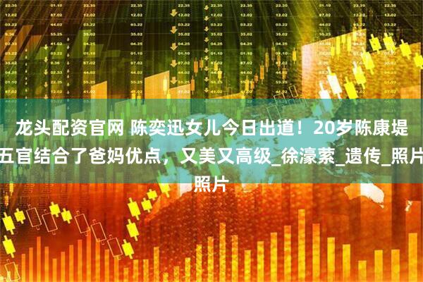 龙头配资官网 陈奕迅女儿今日出道！20岁陈康堤五官结合了爸妈优点，又美又高级_徐濠萦_遗传_照片