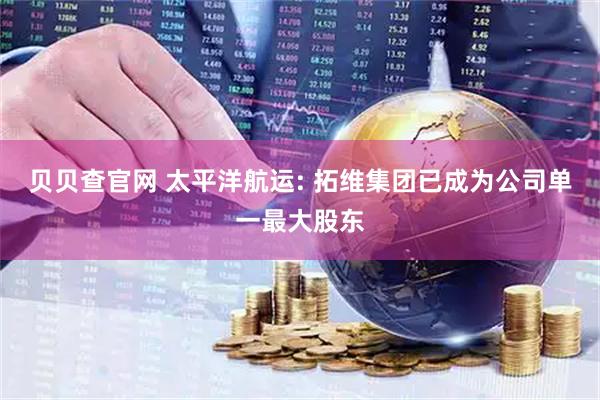 贝贝查官网 太平洋航运: 拓维集团已成为公司单一最大股东