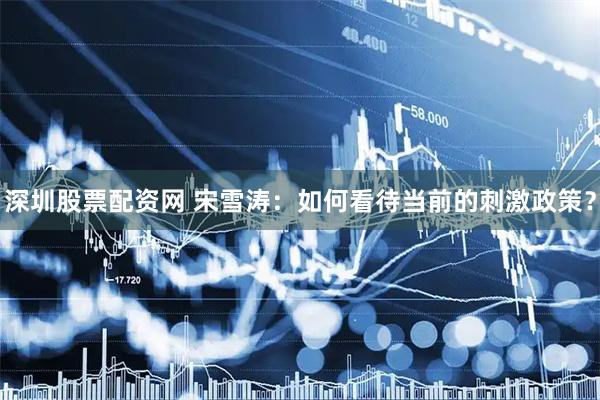 深圳股票配资网 宋雪涛：如何看待当前的刺激政策？
