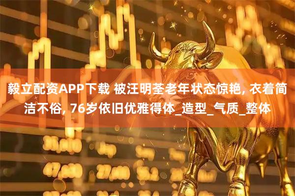 毅立配资APP下载 被汪明荃老年状态惊艳, 衣着简洁不俗, 76岁依旧优雅得体_造型_气质_整体
