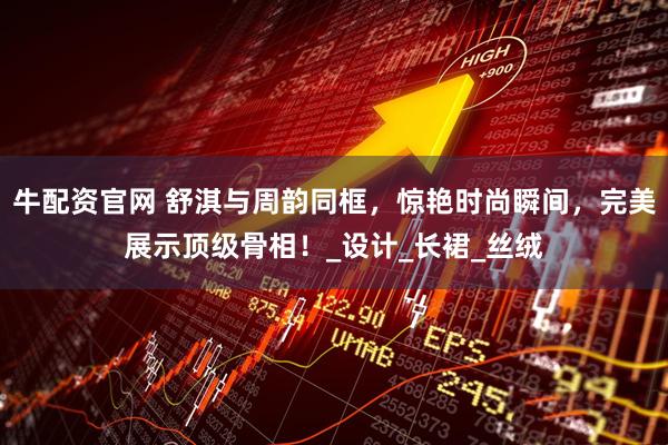 牛配资官网 舒淇与周韵同框，惊艳时尚瞬间，完美展示顶级骨相！_设计_长裙_丝绒
