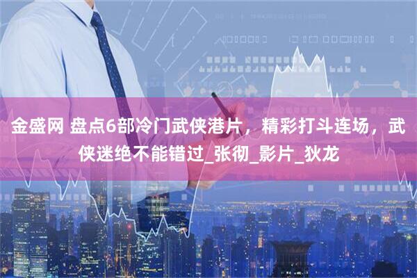 金盛网 盘点6部冷门武侠港片，精彩打斗连场，武侠迷绝不能错过_张彻_影片_狄龙