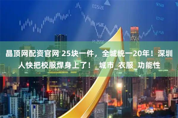 晶顶网配资官网 25块一件，全城统一20年！深圳人快把校服焊身上了！_城市_衣服_功能性