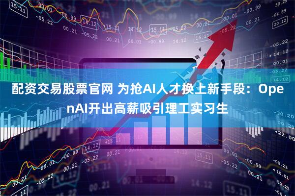 配资交易股票官网 为抢AI人才换上新手段：OpenAI开出高薪吸引理工实习生
