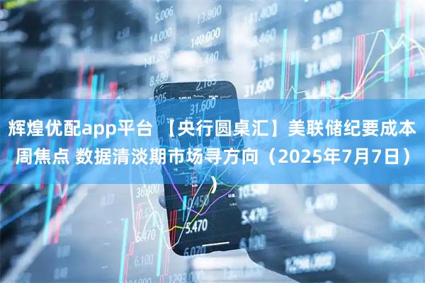 辉煌优配app平台 【央行圆桌汇】美联储纪要成本周焦点 数据清淡期市场寻方向（2025年7月7日）