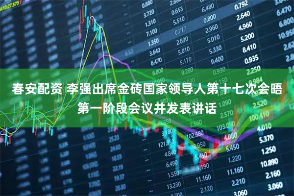 春安配资 李强出席金砖国家领导人第十七次会晤第一阶段会议并发表讲话