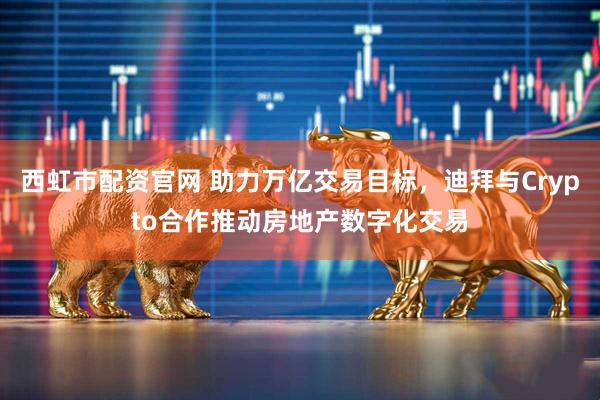 西虹市配资官网 助力万亿交易目标，迪拜与Crypto合作推动房地产数字化交易
