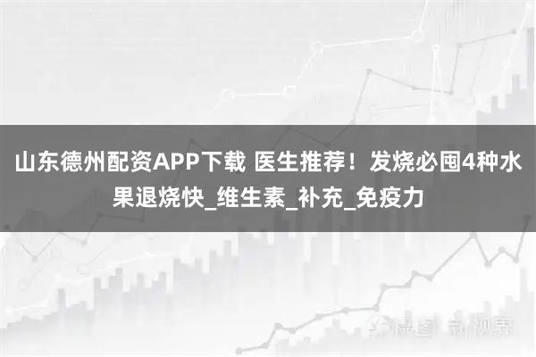 山东德州配资APP下载 医生推荐！发烧必囤4种水果退烧快_维生素_补充_免疫力