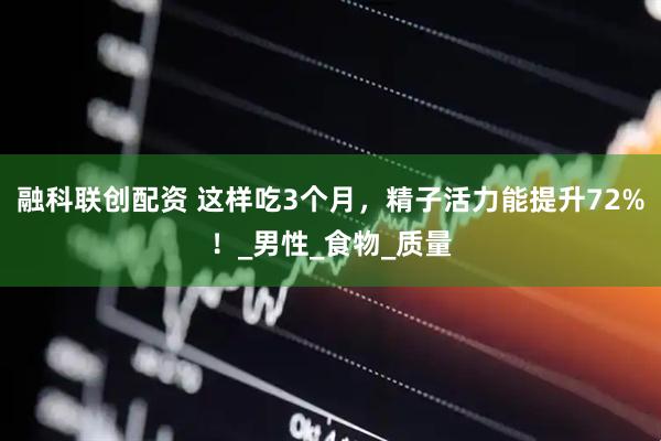 融科联创配资 这样吃3个月，精子活力能提升72%！_男性_食物_质量