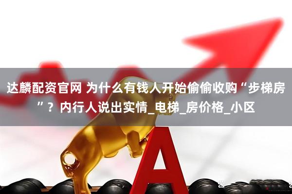 达麟配资官网 为什么有钱人开始偷偷收购“步梯房”？内行人说出实情_电梯_房价格_小区