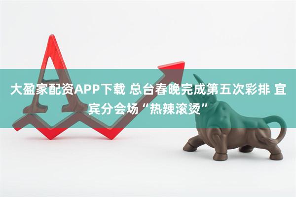 大盈家配资APP下载 总台春晚完成第五次彩排 宜宾分会场“热辣滚烫”