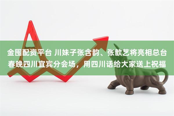 金囤配资平台 川妹子张含韵、张歆艺将亮相总台春晚四川宜宾分会场，用四川话给大家送上祝福