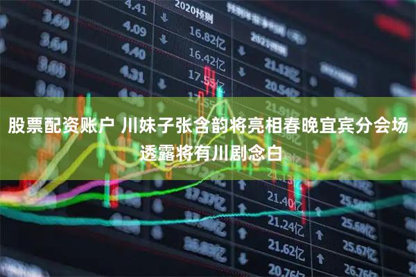 股票配资账户 川妹子张含韵将亮相春晚宜宾分会场 透露将有川剧念白