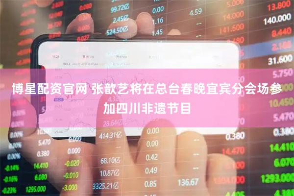 博星配资官网 张歆艺将在总台春晚宜宾分会场参加四川非遗节目