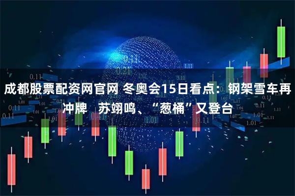 成都股票配资网官网 冬奥会15日看点：钢架雪车再冲牌   苏翊鸣、“葱桶”又登台