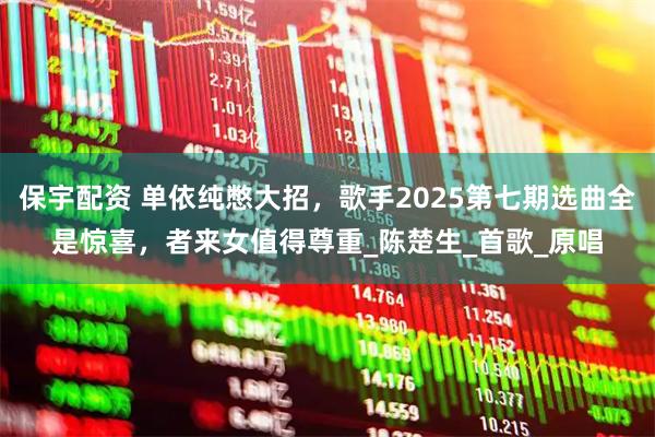保宇配资 单依纯憋大招，歌手2025第七期选曲全是惊喜，者来女值得尊重_陈楚生_首歌_原唱