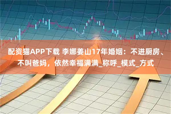 配资猫APP下载 李娜姜山17年婚姻：不进厨房、不叫爸妈，依然幸福满满_称呼_模式_方式