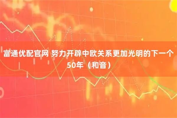 富通优配官网 努力开辟中欧关系更加光明的下一个50年（和音）