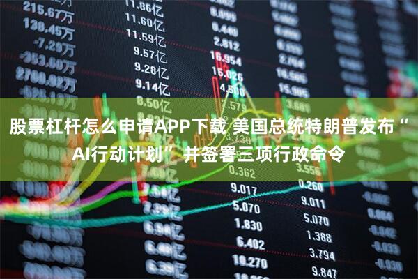 股票杠杆怎么申请APP下载 美国总统特朗普发布“AI行动计划” 并签署三项行政命令