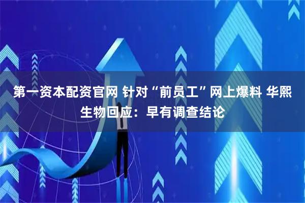 第一资本配资官网 针对“前员工”网上爆料 华熙生物回应：早有调查结论