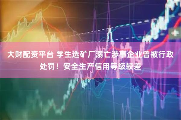 大财配资平台 学生选矿厂溺亡涉事企业曾被行政处罚！安全生产信用等级较差