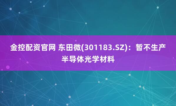 金控配资官网 东田微(301183.SZ)：暂不生产半导体光学材料