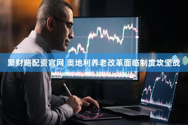 聚财略配资官网 奥地利养老改革面临制度攻坚战