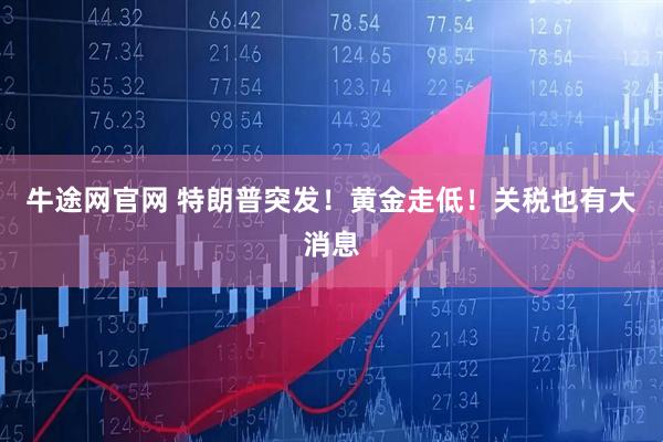 牛途网官网 特朗普突发！黄金走低！关税也有大消息