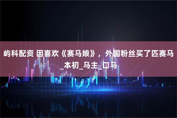屿科配资 因喜欢《赛马娘》，外国粉丝买了匹赛马_本初_马主_口马