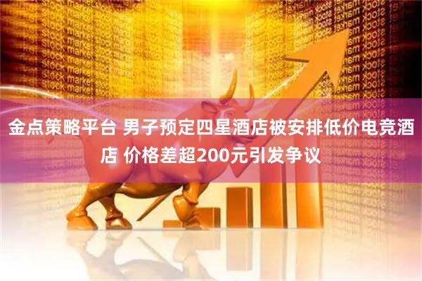 金点策略平台 男子预定四星酒店被安排低价电竞酒店 价格差超200元引发争议