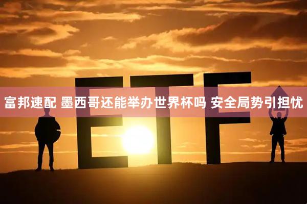 富邦速配 墨西哥还能举办世界杯吗 安全局势引担忧