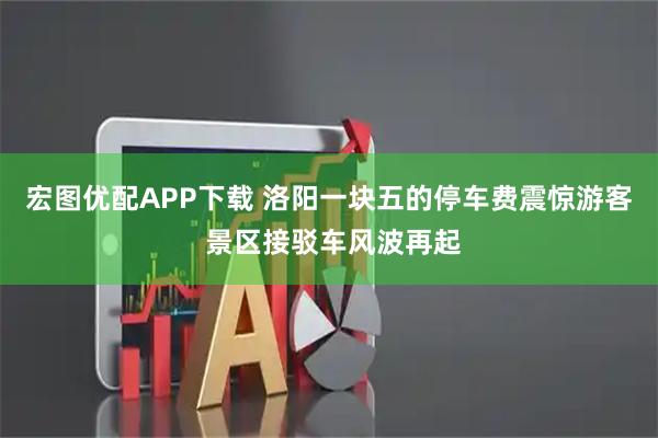 宏图优配APP下载 洛阳一块五的停车费震惊游客 景区接驳车风波再起