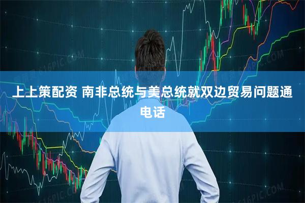 上上策配资 南非总统与美总统就双边贸易问题通电话