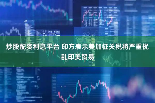 炒股配资利息平台 印方表示美加征关税将严重扰乱印美贸易