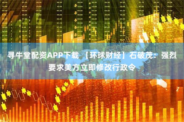 寻牛堂配资APP下载 【环球财经】石破茂：强烈要求美方立即修改行政令